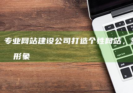 专业网站建设公司：打造个性网站，塑造品牌形象